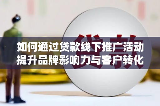 波密如何通过贷款线下推广活动提升品牌影响力与客户转化率