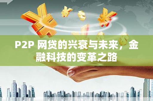 波密P2P 网贷的兴衰与未来，金融科技的变革之路