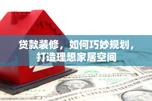 波密贷款装修，如何巧妙规划，打造理想家居空间