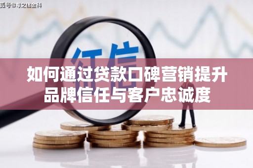 波密如何通过贷款口碑营销提升品牌信任与客户忠诚度