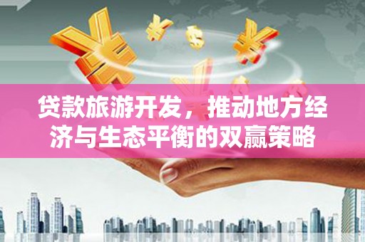 波密贷款旅游开发，推动地方经济与生态平衡的双赢策略