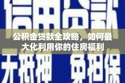 波密公积金贷款全攻略，如何最大化利用你的住房福利