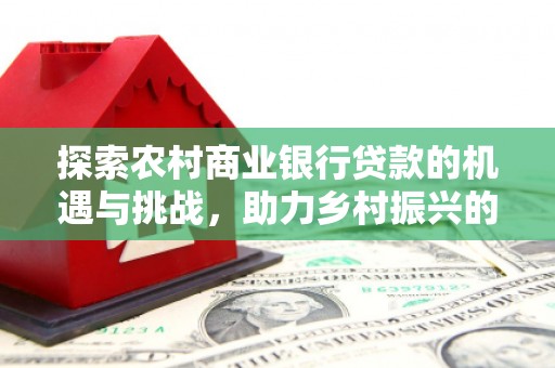 波密探索农村商业银行贷款的机遇与挑战，助力乡村振兴的金融引擎