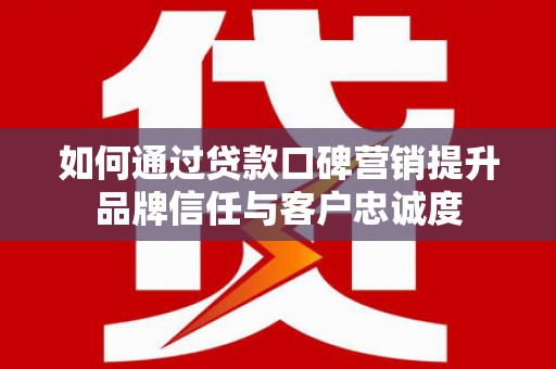 波密如何通过贷款口碑营销提升品牌信任与客户忠诚度