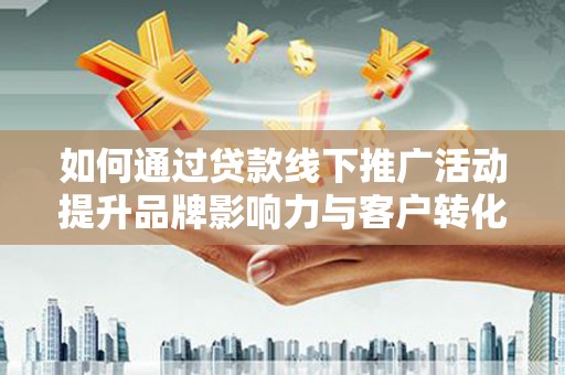 波密如何通过贷款线下推广活动提升品牌影响力与客户转化率
