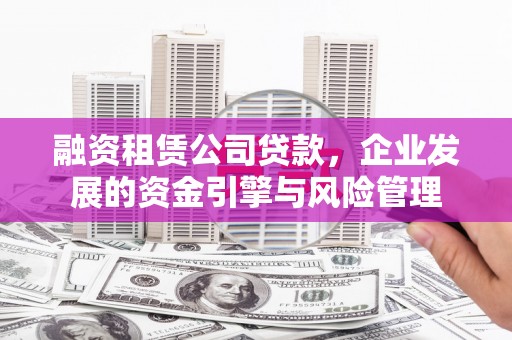 波密融资租赁公司贷款，企业发展的资金引擎与风险管理