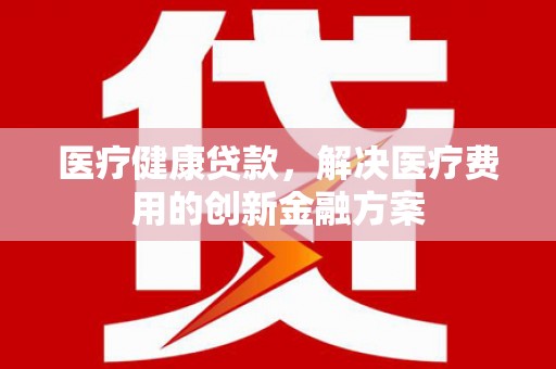 波密医疗健康贷款，解决医疗费用的创新金融方案