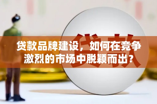 波密贷款品牌建设，如何在竞争激烈的市场中脱颖而出？