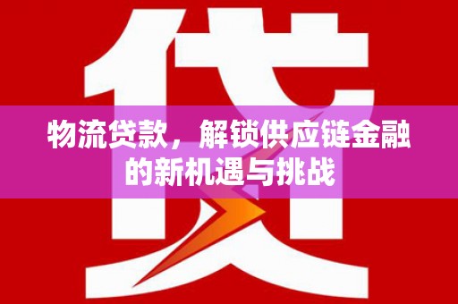 波密物流贷款，解锁供应链金融的新机遇与挑战