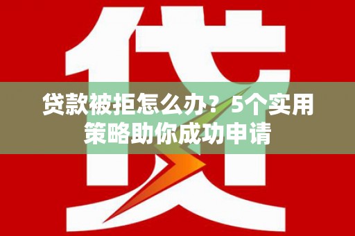 波密贷款被拒怎么办？5个实用策略助你成功申请