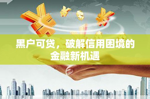 波密黑户可贷，破解信用困境的金融新机遇