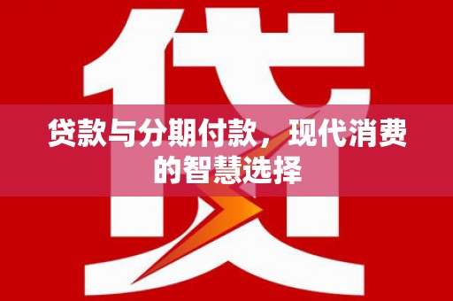 波密贷款与分期付款，现代消费的智慧选择