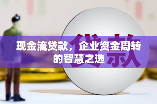 波密现金流贷款，企业资金周转的智慧之选