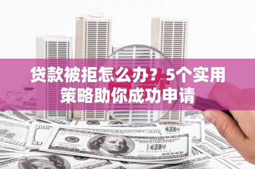 波密贷款被拒怎么办？5个实用策略助你成功申请