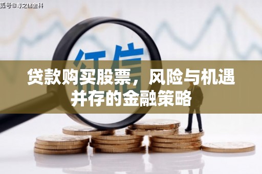 波密贷款购买股票，风险与机遇并存的金融策略