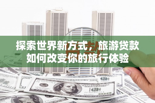 波密探索世界新方式，旅游贷款如何改变你的旅行体验